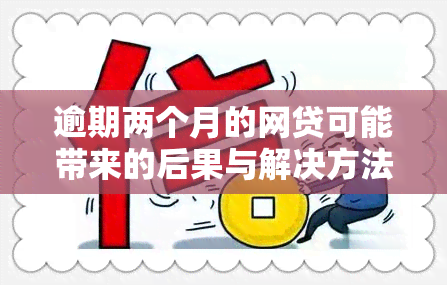 逾期两个月的网贷可能带来的后果与解决方法一览