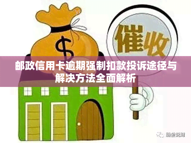 邮政信用卡逾期强制扣款投诉途径与解决方法全面解析