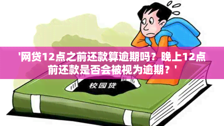 '网贷12点之前还款算逾期吗？晚上12点前还款是否会被视为逾期？'