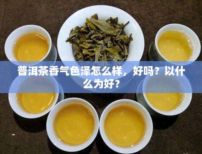 普洱茶香气色泽怎么样，好吗？以什么为好？