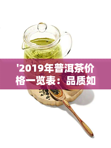 '2019年普洱茶价格一览表：品质如何，一个饼多少钱？'