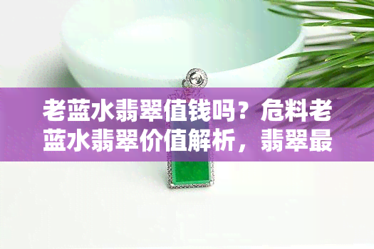 老蓝水翡翠值钱吗？危料老蓝水翡翠价值解析，翡翠最不值钱的颜色是什么？