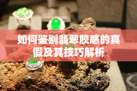 如何鉴别翡翠胶感的真假及其技巧解析