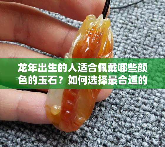 龙年出生的人适合佩戴哪些颜色的玉石？如何选择最合适的玉饰品？