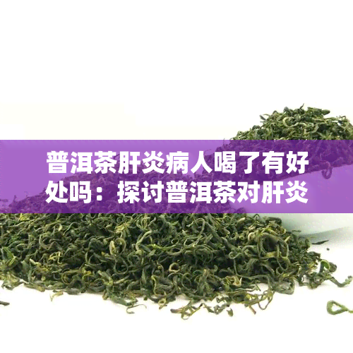 普洱茶肝炎病人喝了有好处吗：探讨普洱茶对肝炎患者的益处及可能的机制