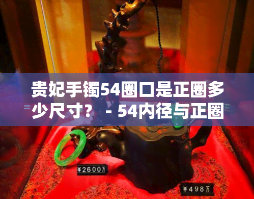 贵妃手镯54圈口是正圈多少尺寸？ - 54内径与正圈的对比分析