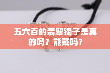 五六百的翡翠镯子是真的吗？能戴吗？