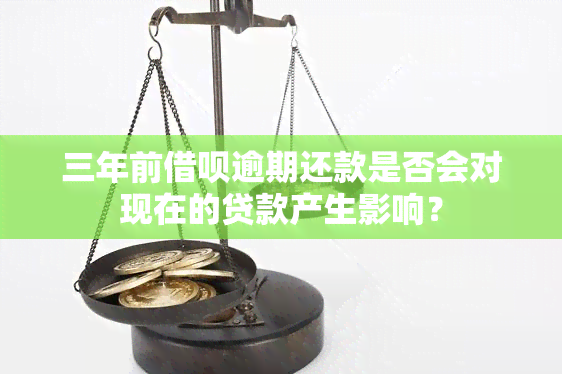 三年前借呗逾期还款是否会对现在的贷款产生影响？