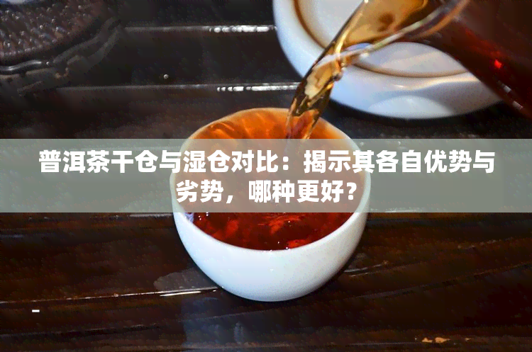 普洱茶干仓与湿仓对比：揭示其各自优势与劣势，哪种更好？