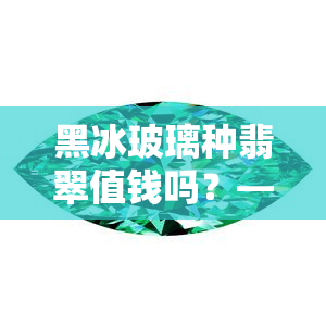 黑冰玻璃种翡翠值钱吗？——探讨其收藏价值与市场价格