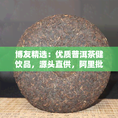 博友精选：优质普洱茶健饮品，源头直供，阿里批发价促销