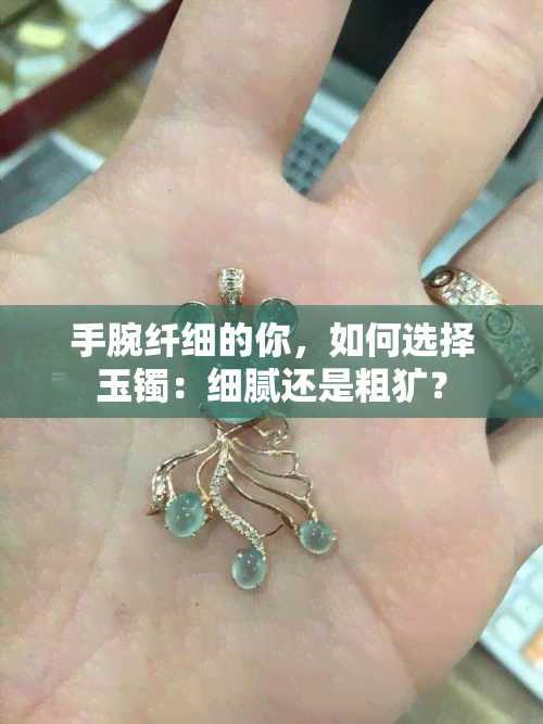 手腕纤细的你，如何选择玉镯：细腻还是粗犷？