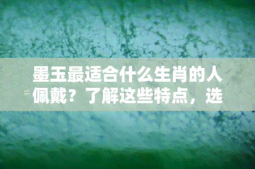 墨玉最适合什么生肖的人佩戴？了解这些特点，选择最合适的属相！