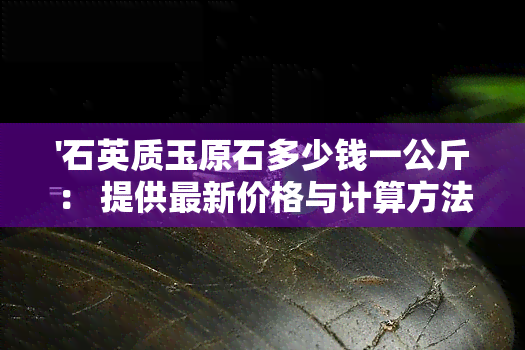 '石英质玉原石多少钱一公斤： 提供最新价格与计算方法'