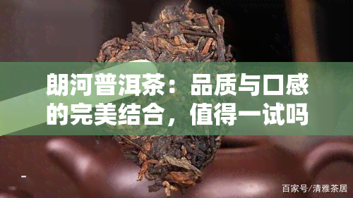 朗河普洱茶：品质与口感的完美结合，值得一试吗？