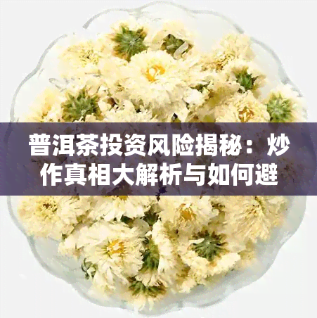 普洱茶投资风险揭秘：炒作真相大解析与如何避免成为骗局受害者