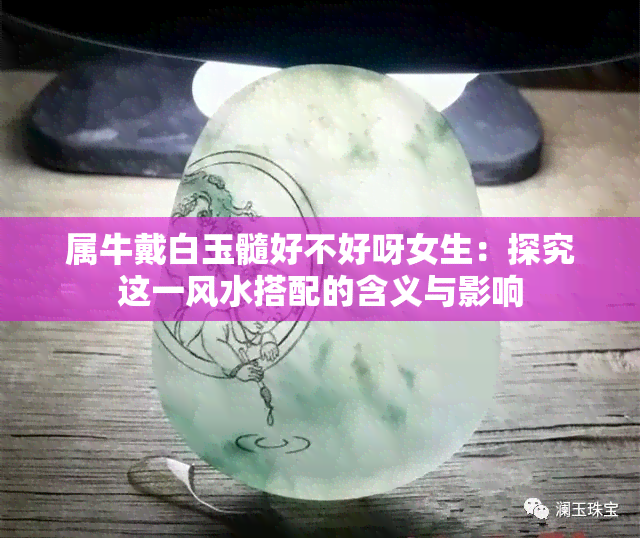 属牛戴白玉髓好不好呀女生：探究这一风水搭配的含义与影响