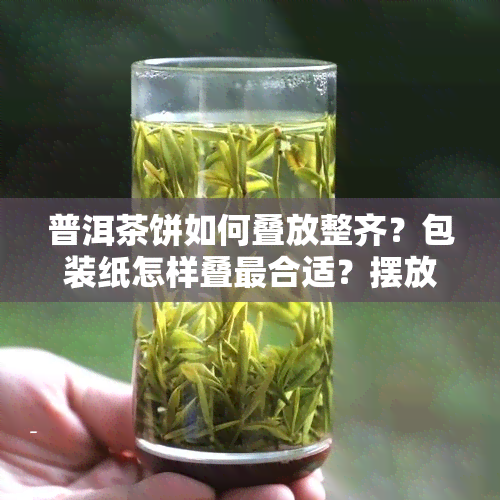 普洱茶饼如何叠放整齐？包装纸怎样叠最合适？摆放位置有什么技巧？