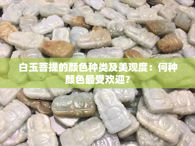 白玉菩提的颜色种类及美观度：何种颜色更受欢迎？