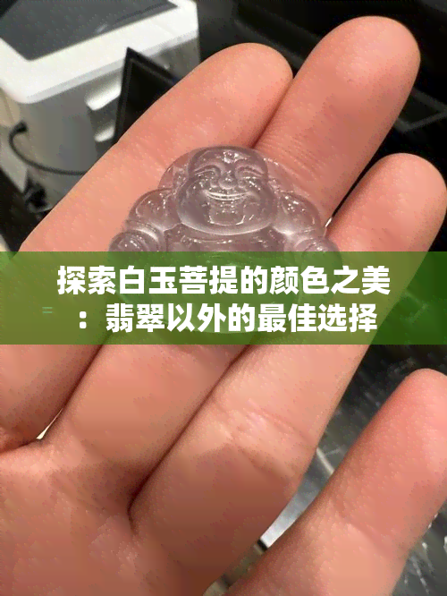 探索白玉菩提的颜色之美：翡翠以外的更佳选择