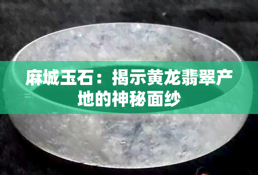 麻城玉石：揭示黄龙翡翠产地的神秘面纱