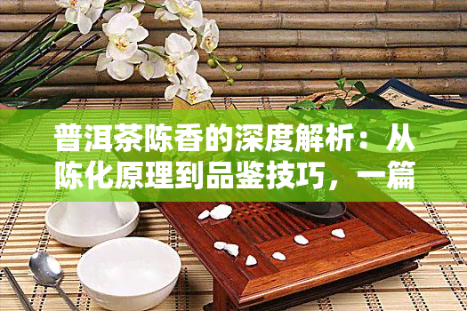 普洱茶陈香的深度解析：从陈化原理到品鉴技巧，一篇全面指南！