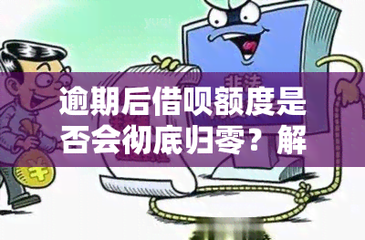 逾期后借呗额度是否会彻底归零？解答、资讯、恢复等全方位解析