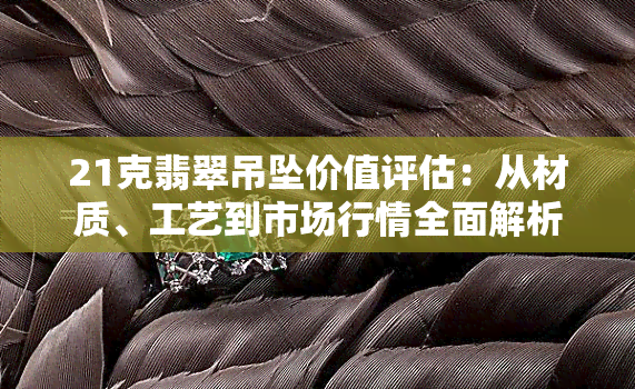 21克翡翠吊坠价值评估：从材质、工艺到市场行情全面解析