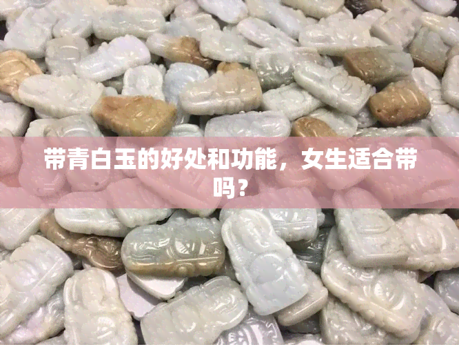 带青白玉的好处和功能，女生适合带吗？