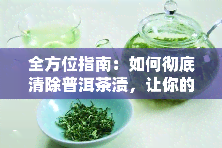 全方位指南：如何彻底清除普洱茶渍，让你的茶具焕然一新