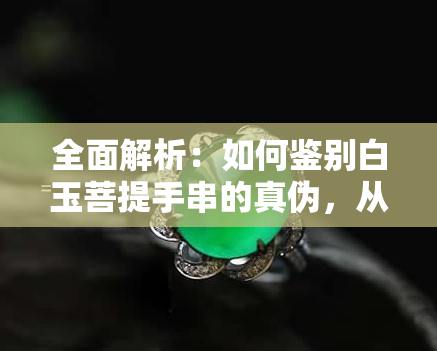 全面解析：如何鉴别白玉菩提手串的真伪，从材质、工艺到市场误区一览无余