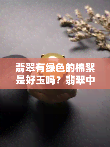 翡翠有绿色的棉絮是好玉吗？翡翠中的绿色棉絮是什么？