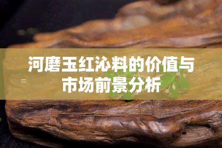 河磨玉红沁料的价值与市场前景分析