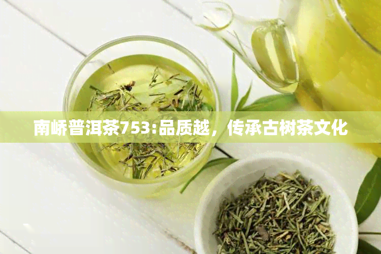 南峤普洱茶753:品质越，传承古树茶文化