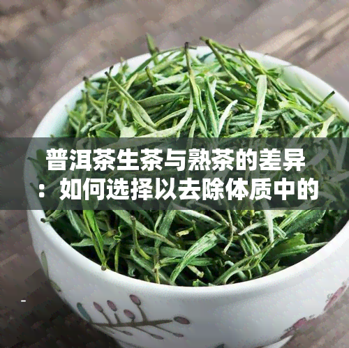 普洱茶生茶与熟茶的差异：如何选择以去除体质中的湿气？