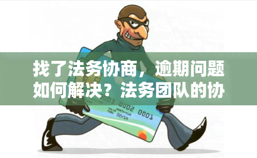 找了法务协商，逾期问题如何解决？法务团队的协商是否有效？