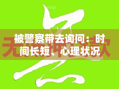 被警察带去询问：时间长短、心理状况、财物安全及应对策略