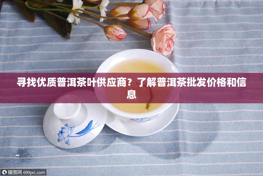 寻找优质普洱茶叶供应商？了解普洱茶批发价格和信息