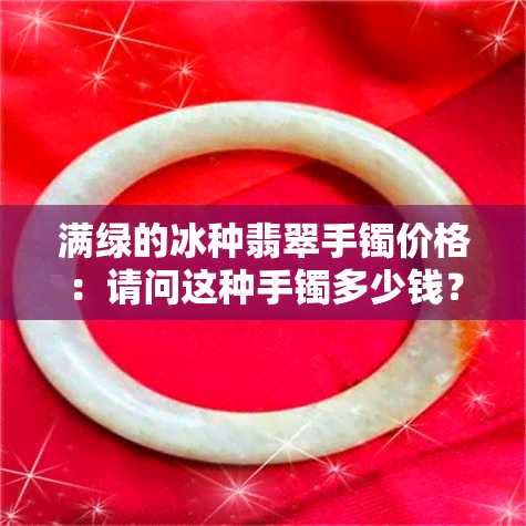 满绿的冰种翡翠手镯价格：请问这种手镯多少钱？