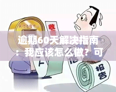 逾期60天解决指南：我应该怎么做？可能会遇到哪些问题和应对策略