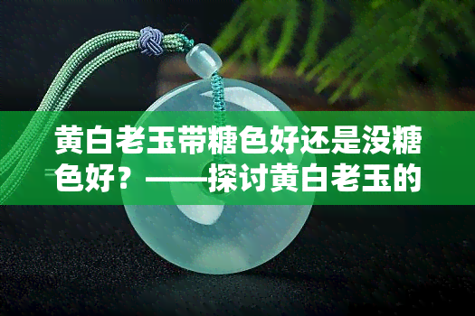 黄白老玉带糖色好还是没糖色好？——探讨黄白老玉的颜色选择及其持久度