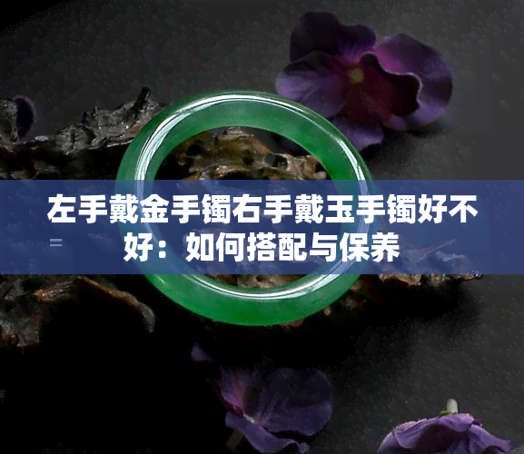 左手戴金手镯右手戴玉手镯好不好：如何搭配与保养