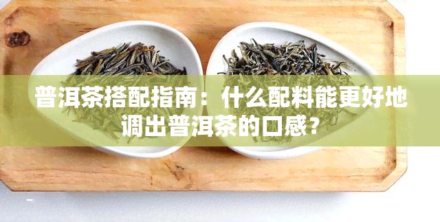 普洱茶搭配指南：什么配料能更好地调出普洱茶的口感？