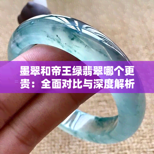 墨翠和帝王绿翡翠哪个更贵：全面对比与深度解析