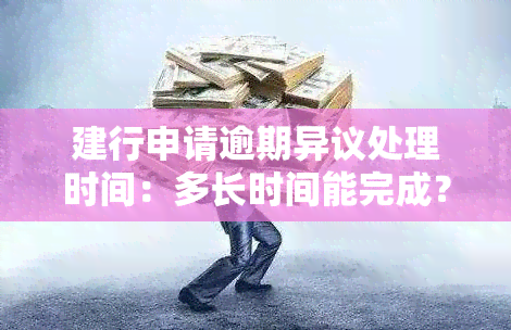 建行申请逾期异议处理时间：多长时间能完成？