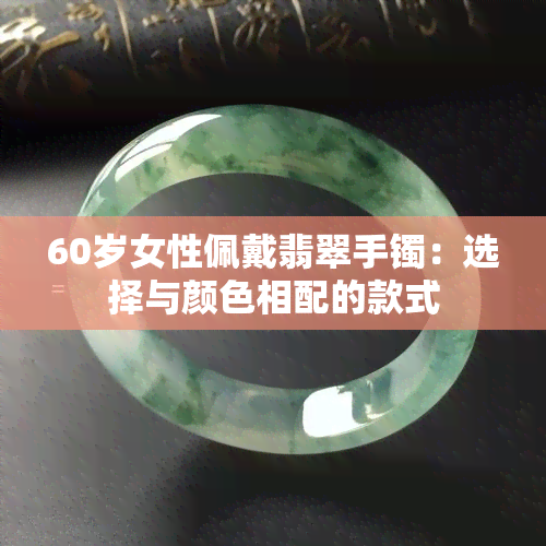 60岁女性佩戴翡翠手镯：选择与颜色相配的款式