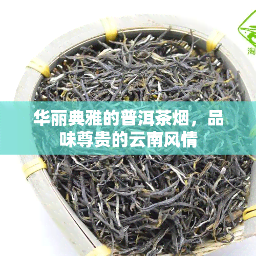 华丽典雅的普洱茶，品味尊贵的云南风情