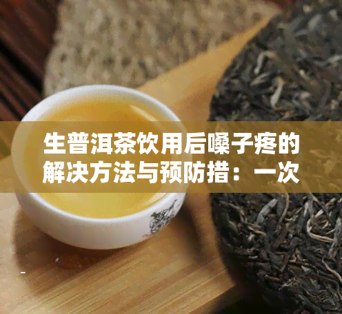 生普洱茶饮用后嗓子疼的解决方法与预防措：一次全面的探讨