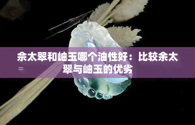 佘太翠和岫玉哪个油性好：比较余太翠与岫玉的优劣