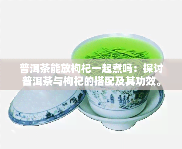 普洱茶能放枸杞一起煮吗：探讨普洱茶与枸杞的搭配及其功效。